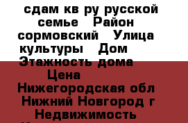 сдам кв-ру русской семье › Район ­ сормовский › Улица ­ культуры › Дом ­ 16 › Этажность дома ­ 9 › Цена ­ 10 000 - Нижегородская обл., Нижний Новгород г. Недвижимость » Квартиры аренда   . Нижегородская обл.